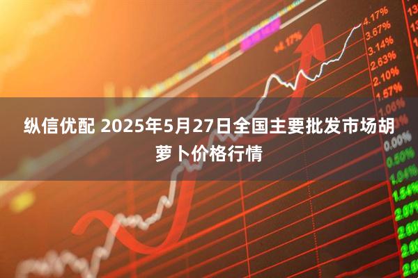 纵信优配 2025年5月27日全国主要批发市场胡萝卜价格行情