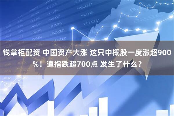 钱掌柜配资 中国资产大涨 这只中概股一度涨超900%！道指跌超700点 发生了什么？