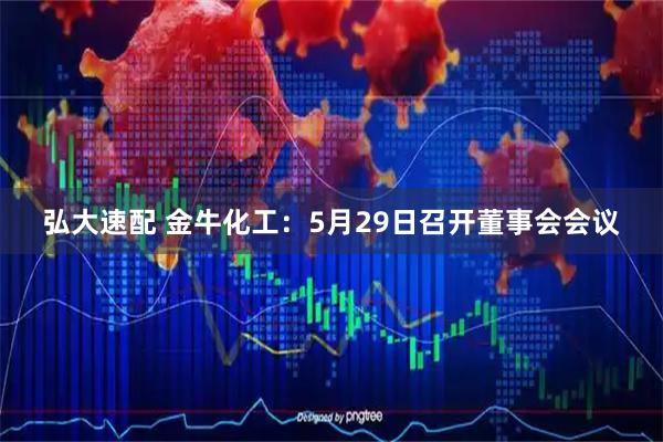 弘大速配 金牛化工：5月29日召开董事会会议