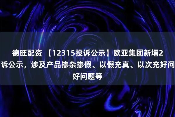 德旺配资 【12315投诉公示】欧亚集团新增2件投诉公示，涉及产品掺杂掺假、以假充真、以次充好问题等