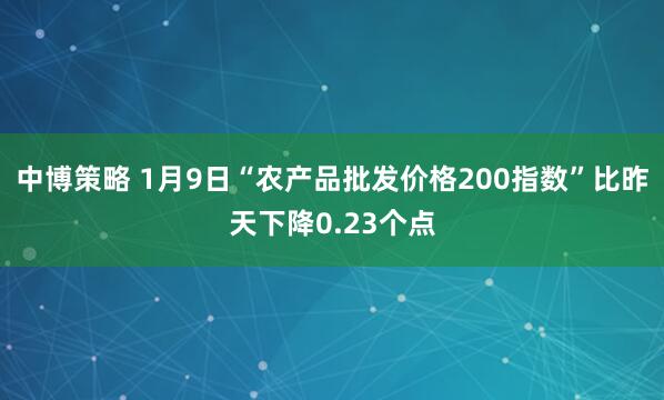 中博策略 1月9日“农产品批发价格200指数”比昨天下降0.23个点