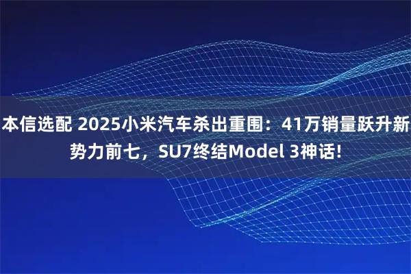 本信选配 2025小米汽车杀出重围：41万销量跃升新势力前七，SU7终结Model 3神话!