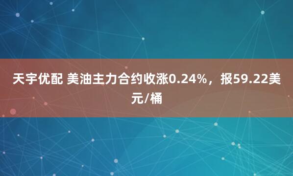 天宇优配 美油主力合约收涨0.24%，报59.22美元/桶