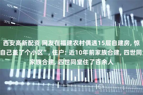 西安高新配资 网友在福建农村偶遇15层自建房, 惊叹“一家人给自己盖了个小区”, 住户: 近10年前家族合建, 四世同堂住了百余人
