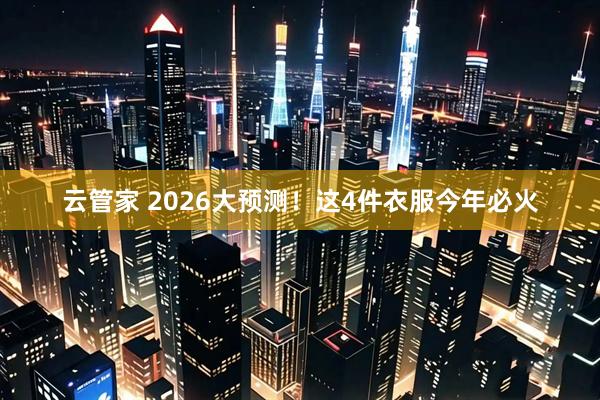 云管家 2026大预测！这4件衣服今年必火