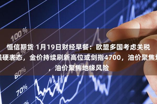 恒信期货 1月19日财经早餐：欧盟多国考虑关税反击美强硬表态，金价持续刷新高位或剑指4700，油价聚焦地缘风险