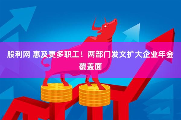 股利网 惠及更多职工！两部门发文扩大企业年金覆盖面