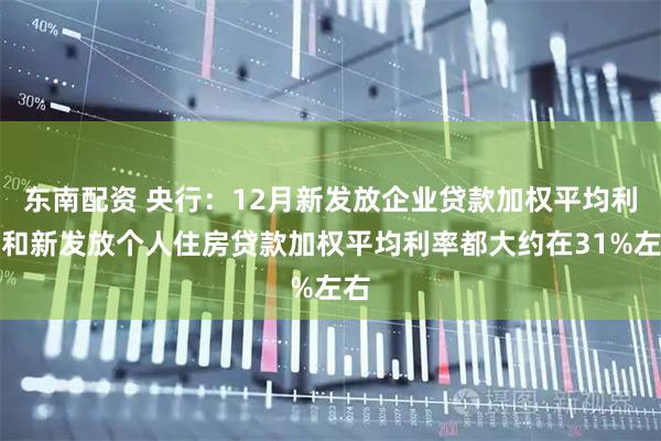 东南配资 央行：12月新发放企业贷款加权平均利率和新发放个人住房贷款加权平均利率都大约在31%左右