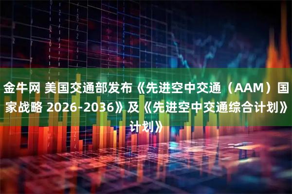 金牛网 美国交通部发布《先进空中交通（AAM）国家战略 2026-2036》及《先进空中交通综合计划》