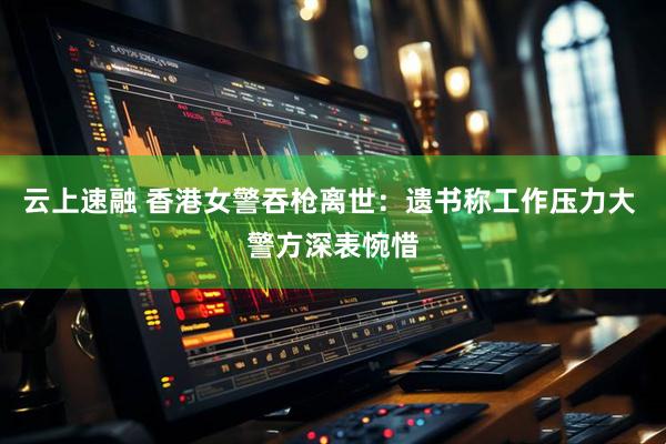 云上速融 香港女警吞枪离世：遗书称工作压力大 警方深表惋惜