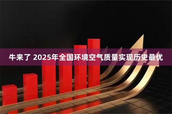 牛来了 2025年全国环境空气质量实现历史最优