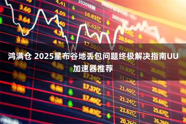 鸿满仓 2025星布谷地丢包问题终极解决指南UU加速器推荐