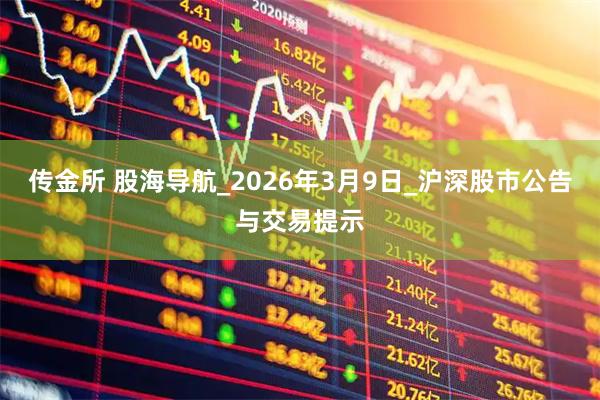 传金所 股海导航_2026年3月9日_沪深股市公告与交易提示