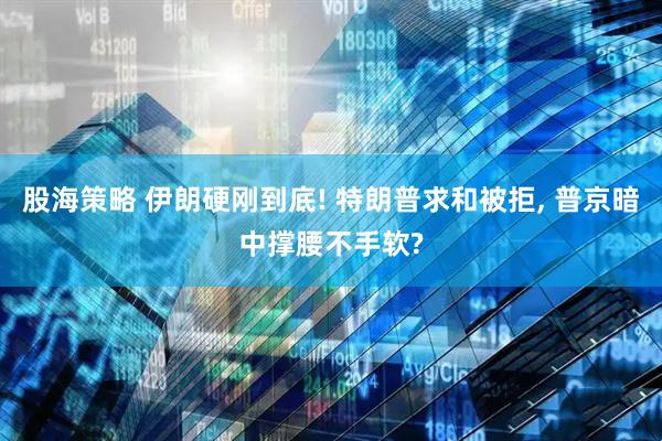 股海策略 伊朗硬刚到底! 特朗普求和被拒, 普京暗中撑腰不手软?