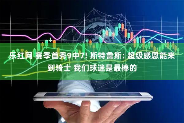 乐红网 赛季首秀9中7! 斯特鲁斯: 超级感恩能来到骑士 我们球迷是最棒的