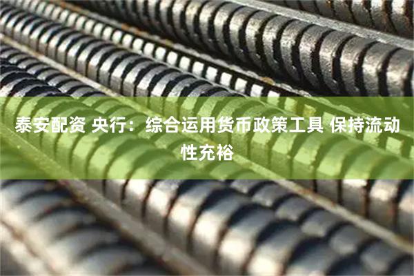 泰安配资 央行：综合运用货币政策工具 保持流动性充裕
