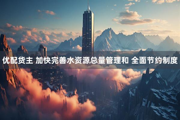 优配货主 加快完善水资源总量管理和 全面节约制度