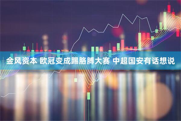 金风资本 欧冠变成踢胳膊大赛 中超国安有话想说