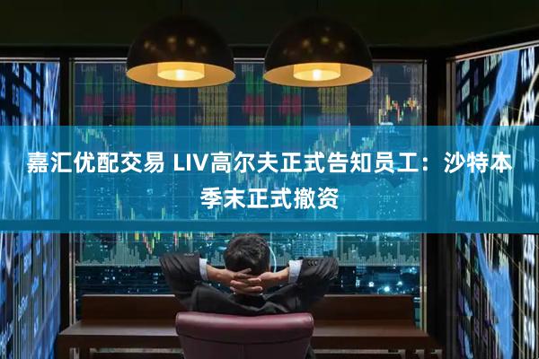 嘉汇优配交易 LIV高尔夫正式告知员工：沙特本季末正式撤资