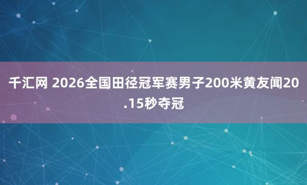 千汇网 2026全国田径冠军赛男子200米黄友闻20.15秒夺冠