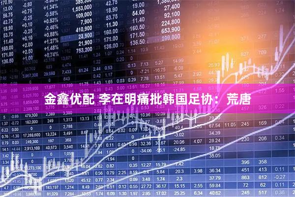 金鑫优配 李在明痛批韩国足协：荒唐