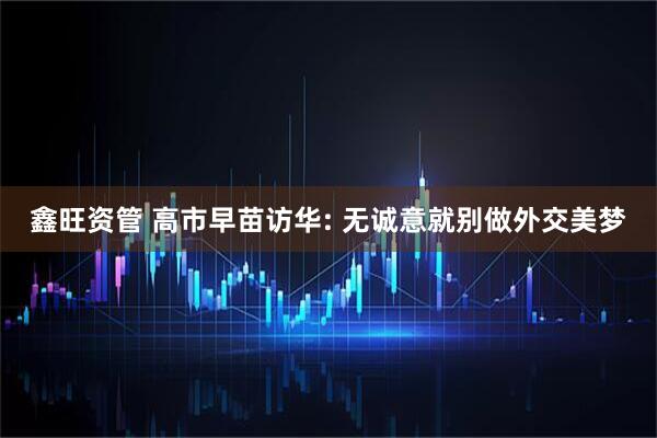 鑫旺资管 高市早苗访华: 无诚意就别做外交美梦