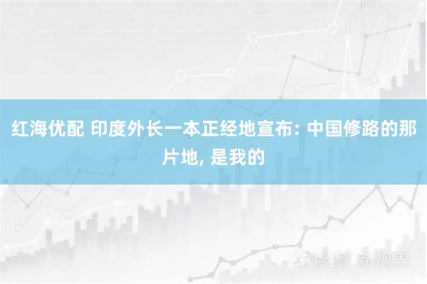 红海优配 印度外长一本正经地宣布: 中国修路的那片地, 是我的