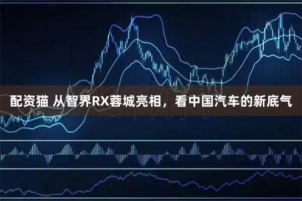 配资猫 从智界RX蓉城亮相，看中国汽车的新底气